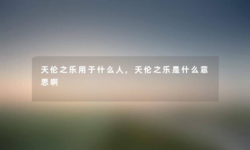 天伦之乐用于什么人,天伦之乐是什么意思啊