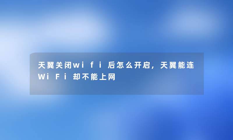 天翼关闭wifi后怎么开启,天翼能连WiFi却不能上网