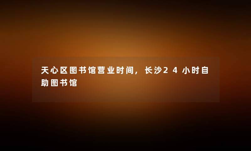 天心区图书馆营业时间,长沙24小时自助图书馆