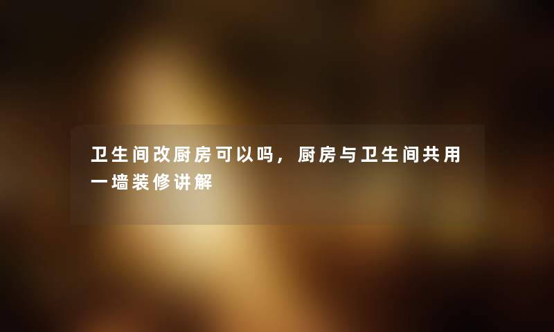卫生间改厨房可以吗,厨房与卫生间共用一墙装修讲解