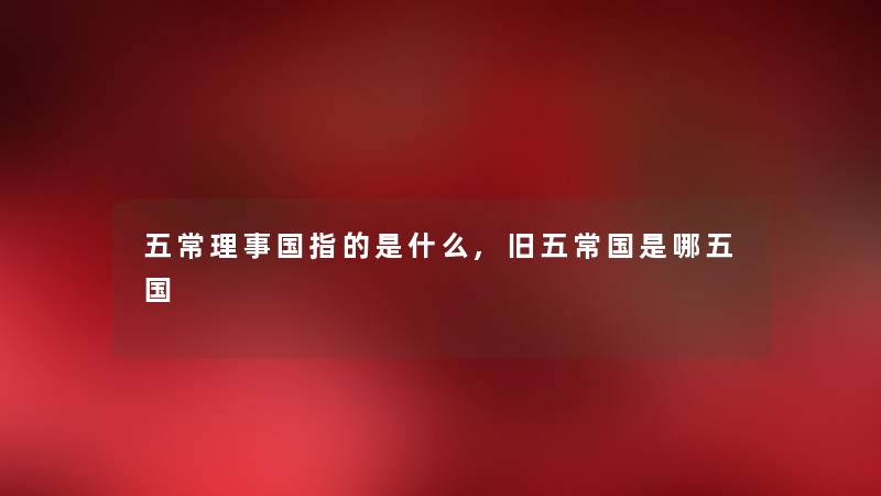 五常理事国指的是什么,旧五常国是哪五国
