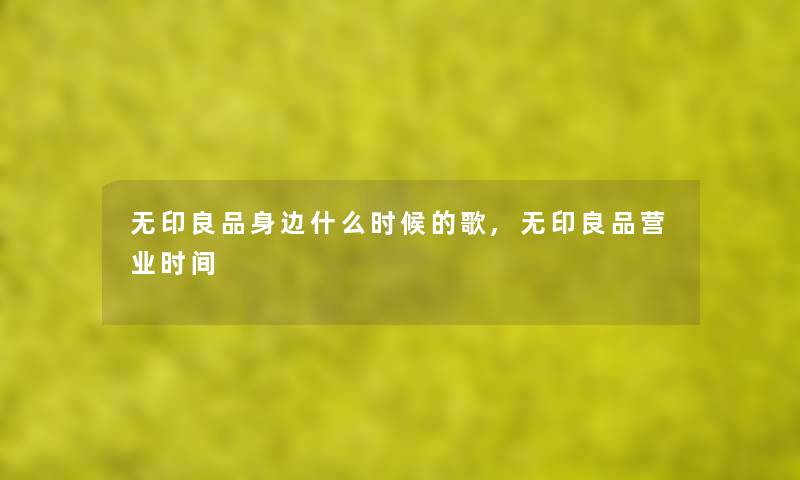 无印良品身边什么时候的歌,无印良品营业时间