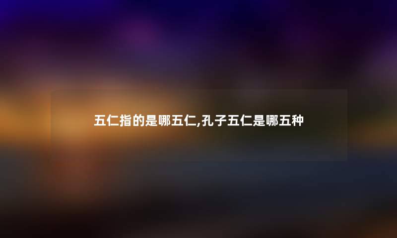 五仁指的是哪五仁,孔子五仁是哪五种 五仁指的是哪五仁,孔子五仁是哪五种