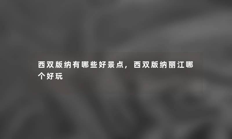 西双版纳有哪些好景点,西双版纳丽江哪个好玩