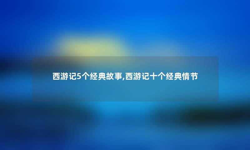 西游记5个经典故事,西游记十个经典情节