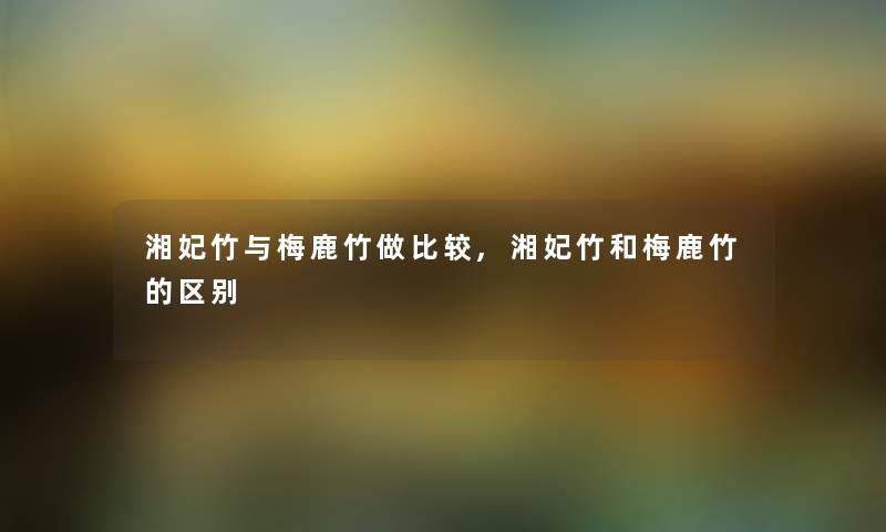 湘妃竹与梅鹿竹做比较,湘妃竹和梅鹿竹的区别