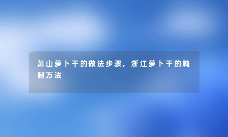 萧山萝卜干的做法步骤,浙江萝卜干的腌制方法
