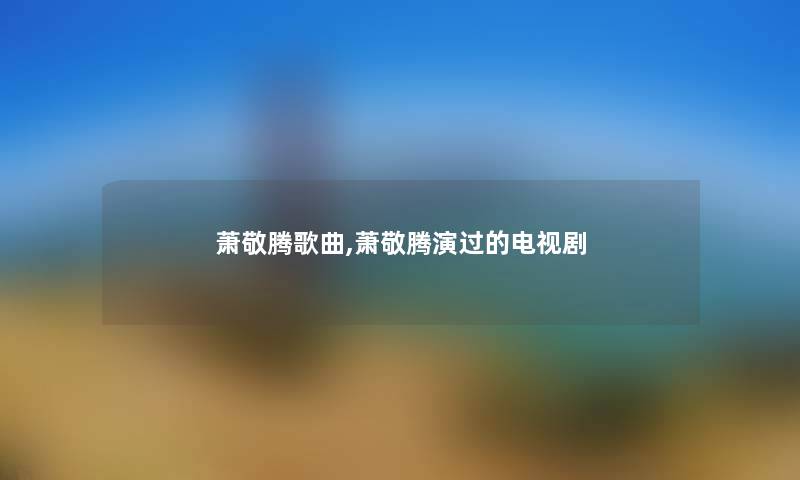 萧敬腾歌曲,萧敬腾演过的电视剧 萧敬腾歌曲,萧敬腾演过的电视剧