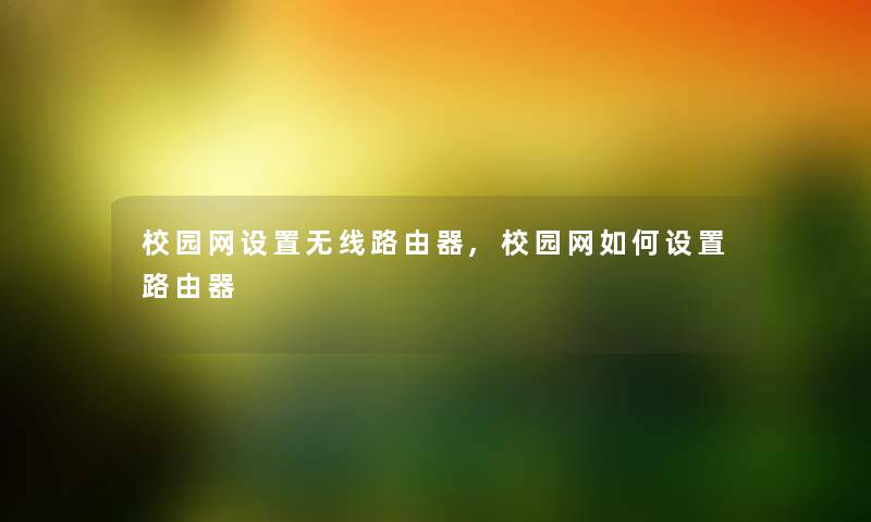 校园网设置无线路由器,校园网如何设置路由器