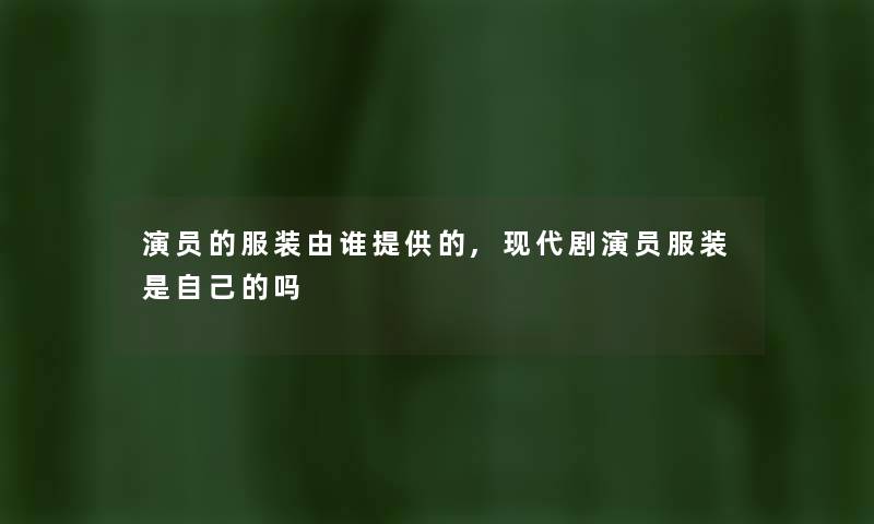 演员的服装由谁提供的,现代剧演员服装是自己的吗