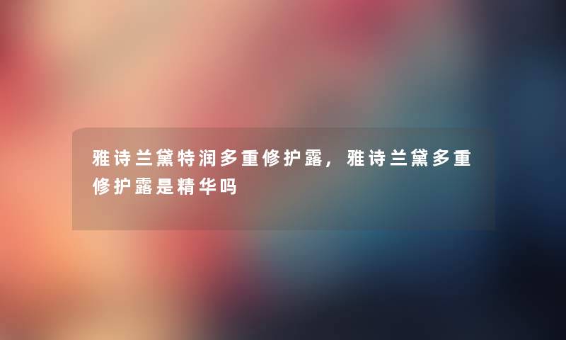 雅诗兰黛特润多重修护露,雅诗兰黛多重修护露是精华吗