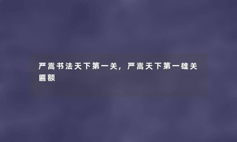 严嵩书法天下第一关,严嵩天下第一雄关匾额