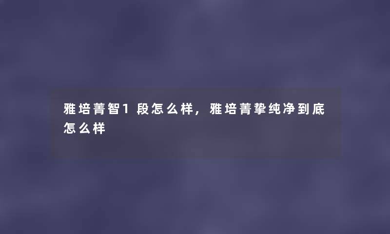 雅培菁智1段怎么样,雅培菁挚纯净到底怎么样