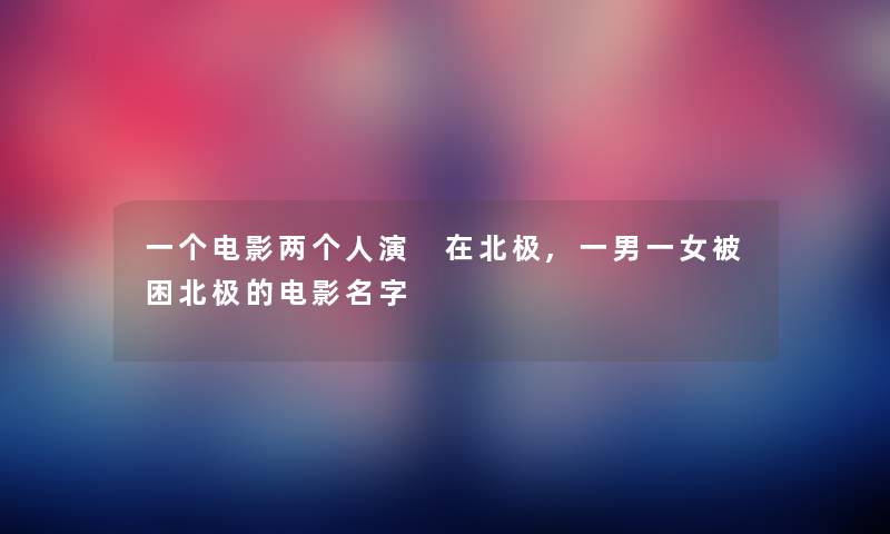 一个电影两演 在北极,一男一女被困北极的电影名字