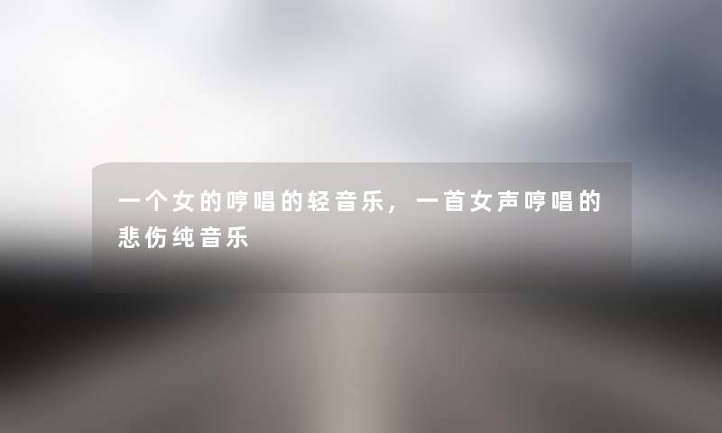 一个女的哼唱的轻音乐,一首女声哼唱的悲伤纯音乐