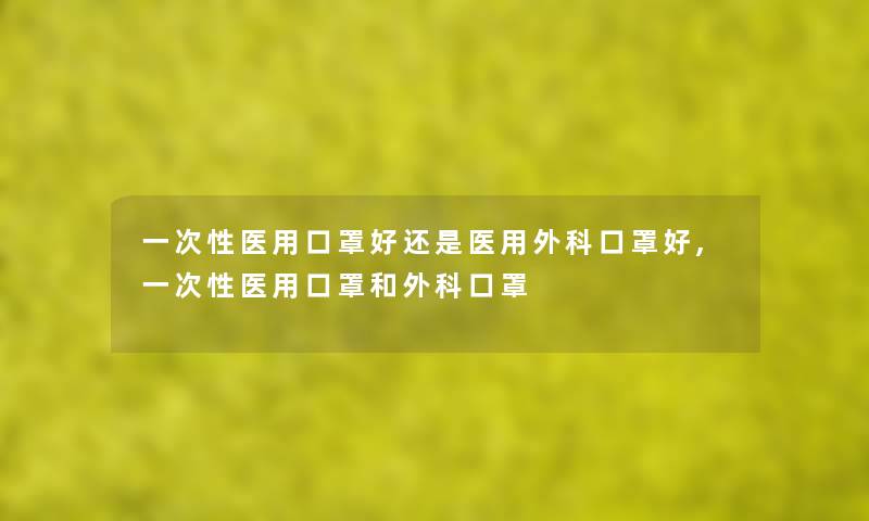 一次性医用口罩好还是医用外科口罩好,一次性医用口罩和外科口罩