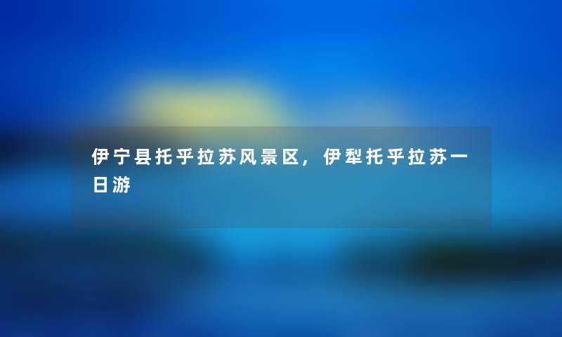 伊宁县托乎拉苏风景区,伊犁托乎拉苏一日游 伊宁县托乎拉苏风景区,伊犁托乎拉苏一日游