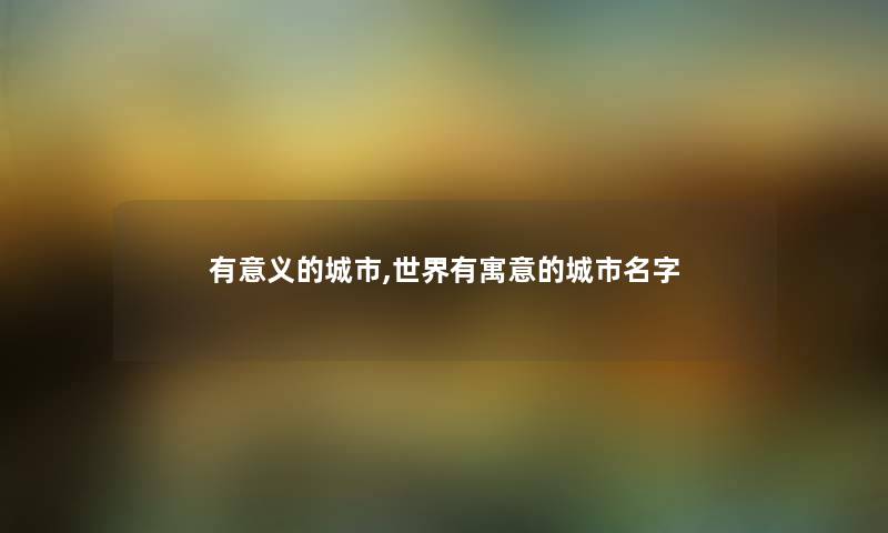 有意义的城市,世界有寓意的城市名字