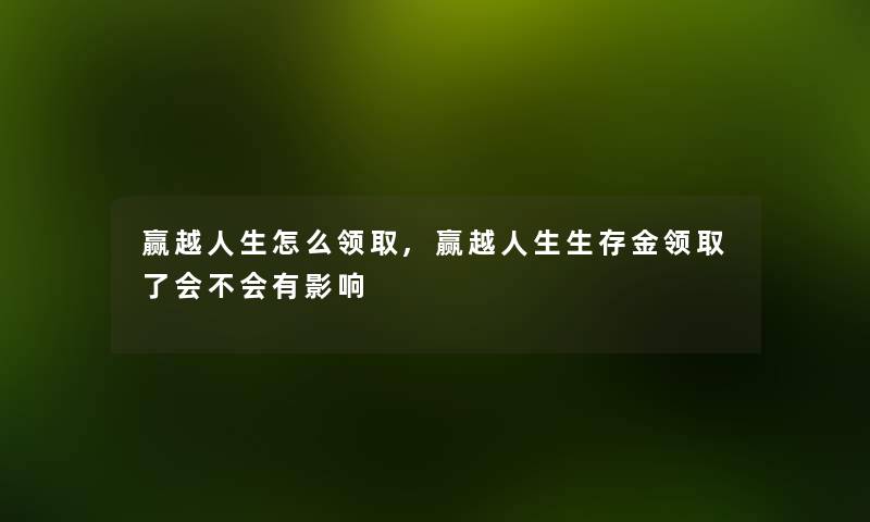 赢越人生怎么领取,赢越人生生存金领取了会不会有影响