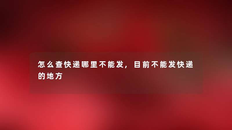 怎么查快递哪里不能发,目前不能发快递的地方