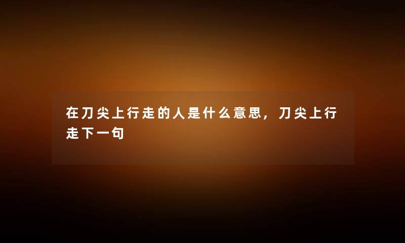 在刀尖上行走的人是什么意思,刀尖上行走下一句