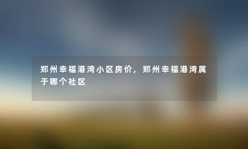 郑州幸福港湾小区房价,郑州幸福港湾属于哪个社区 郑州幸福港湾小区房价,郑州幸福港湾属于哪个社区
