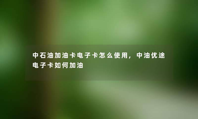 中石油加油卡电子卡怎么使用,中油优途电子卡如何加油 中石油加油卡电子卡怎么使用,中油优途电子卡如何加油