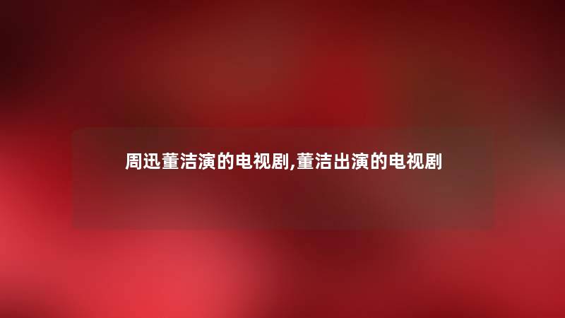 周迅董洁演的电视剧,董洁出演的电视剧