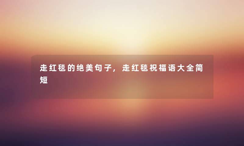 走红毯的绝美句子,走红毯祝福语大全简短
