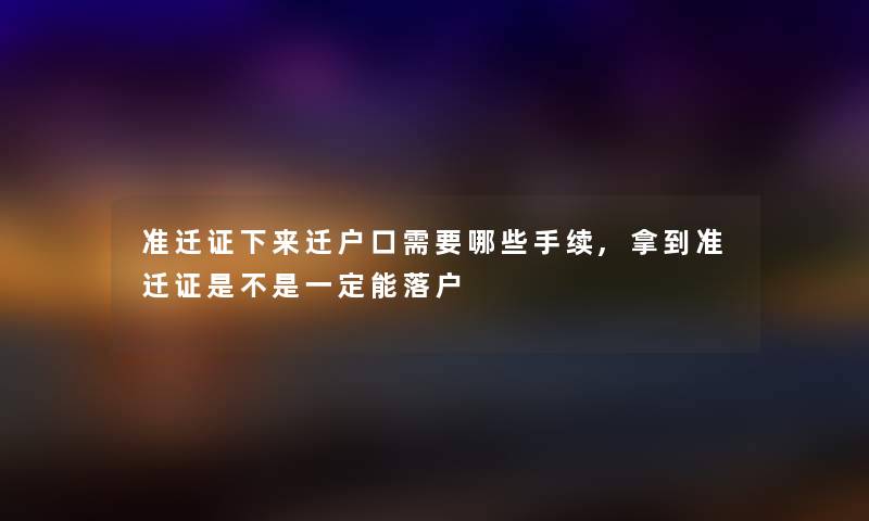 准迁证下来迁户口需要哪些手续,拿到准迁证是不是一定能落户