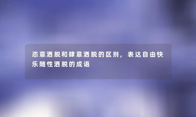恣意洒脱和肆意洒脱的区别,表达自由快乐随性洒脱的成语