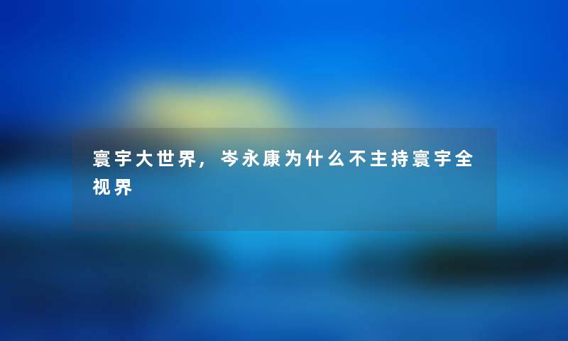 寰宇大世界,岑永康为什么不主持寰宇全视界