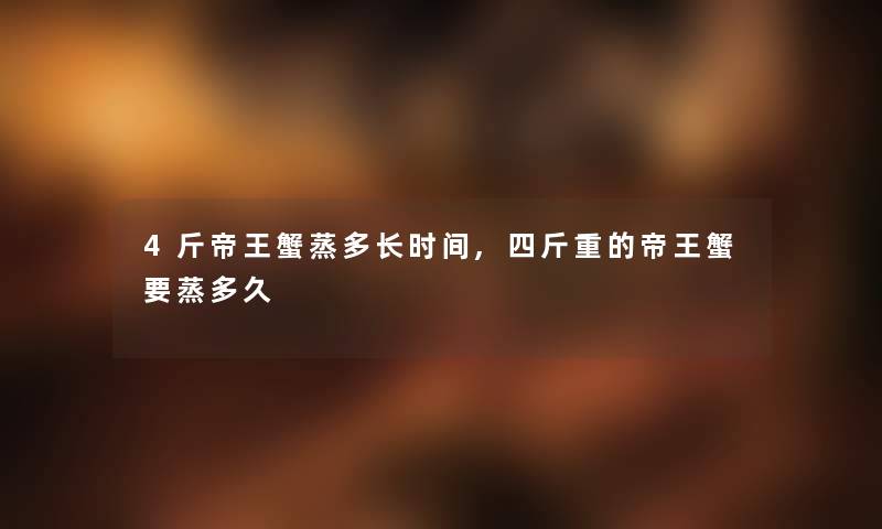 4斤帝王蟹蒸多长时间,四斤重的帝王蟹要蒸多久