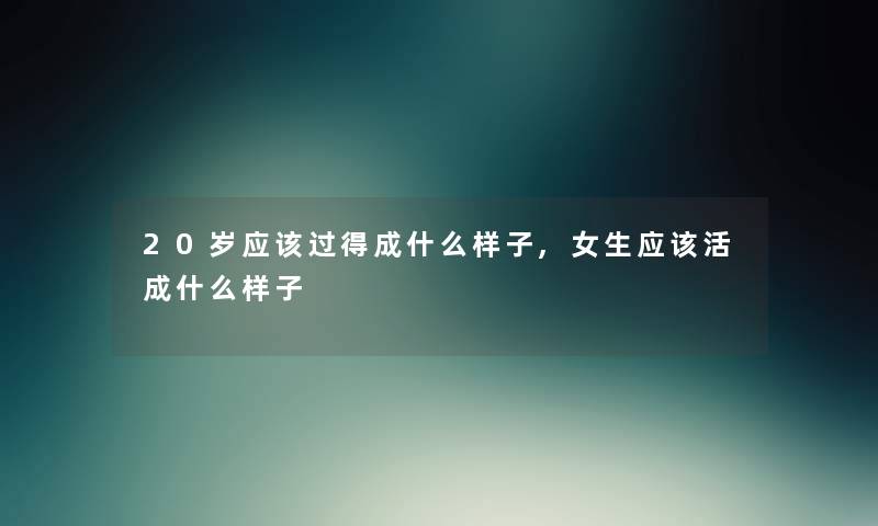 20岁应该过得成什么样子,女生应该活成什么样子