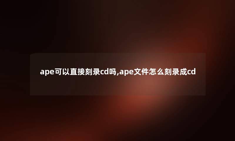 ape可以直接刻录cd吗,ape文件怎么刻录成cd