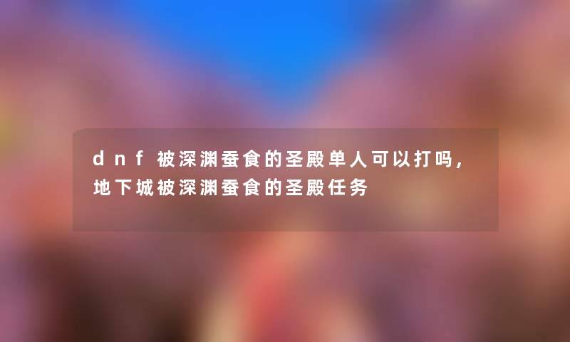 dnf被深渊蚕食的圣殿单人可以打吗,地下城被深渊蚕食的圣殿任务