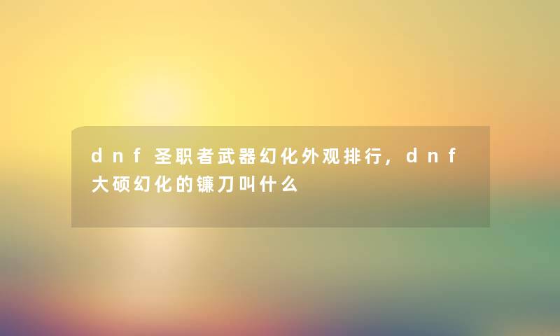 dnf圣职者武器幻化外观随笔,dnf大硕幻化的镰刀叫什么