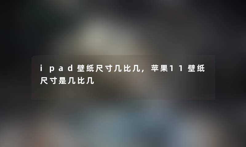 ipad壁纸尺寸几比几,苹果11壁纸尺寸是几比几 ipad壁纸尺寸几比几,苹果11壁纸尺寸是几比几