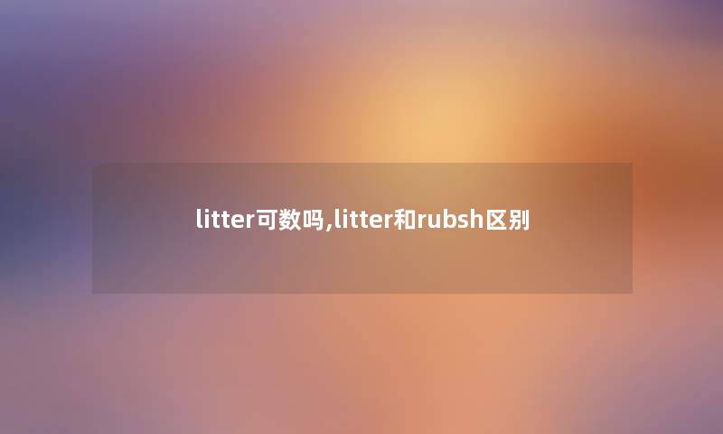 litter可数吗,litter和rubsh区别