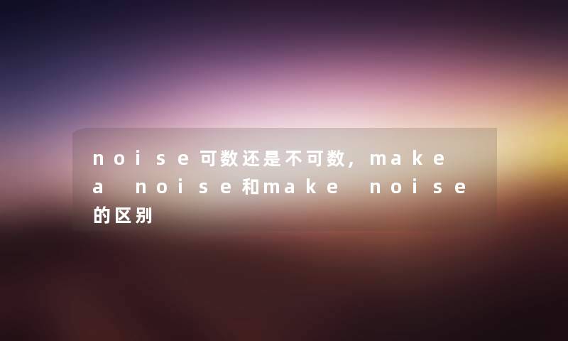 noise可数还是不可数,make a noise和make noise的区别