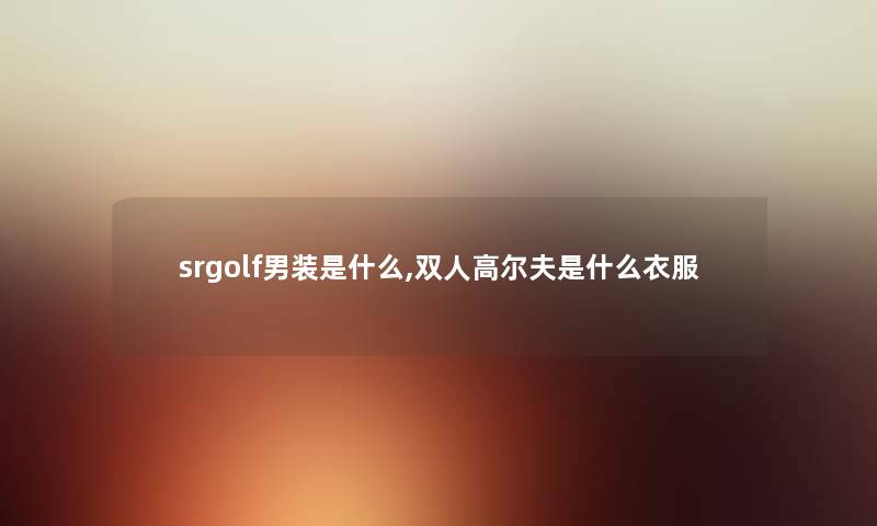 srgolf男装是什么,双人高尔夫是什么衣服