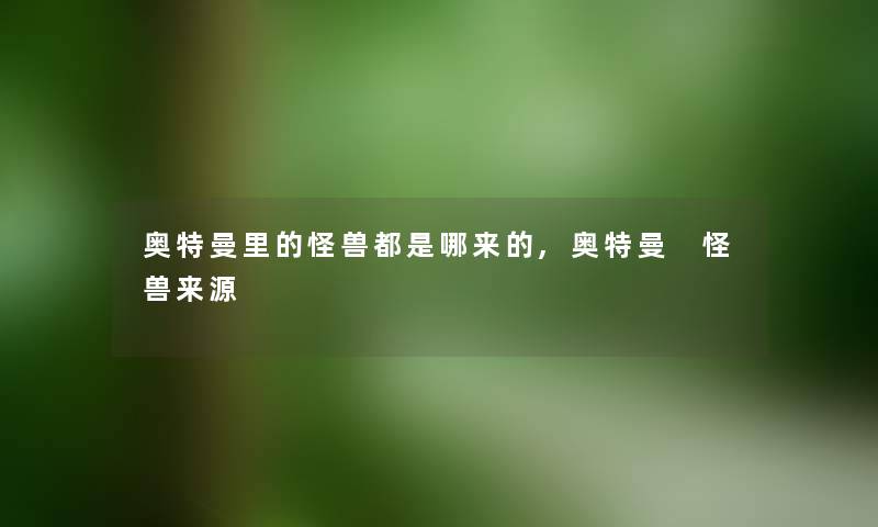 奥特曼里的怪兽都是哪来的,奥特曼 怪兽来源