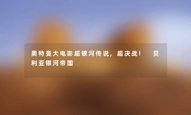 奥特曼大电影超银河传说,超决战! 贝利亚银河帝国