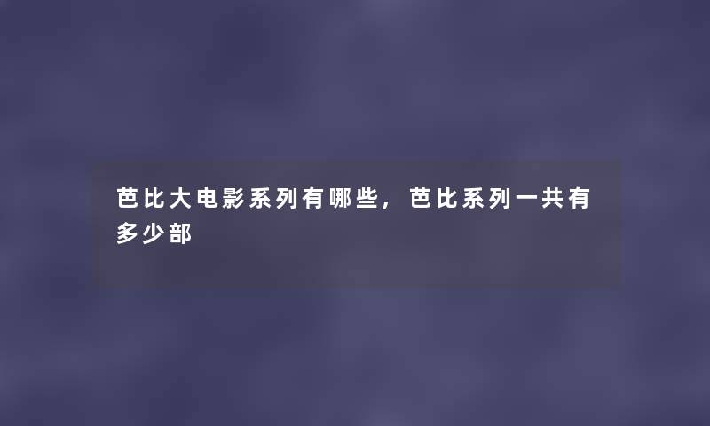 芭比大电影系列有哪些,芭比系列一共有多少部