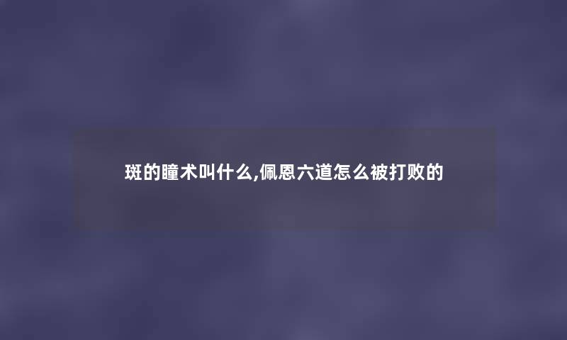 斑的瞳术叫什么,佩恩六道怎么被打败的