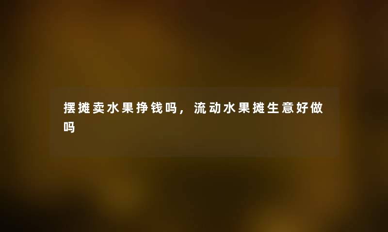 摆摊卖水果挣钱吗,流动水果摊生意好做吗