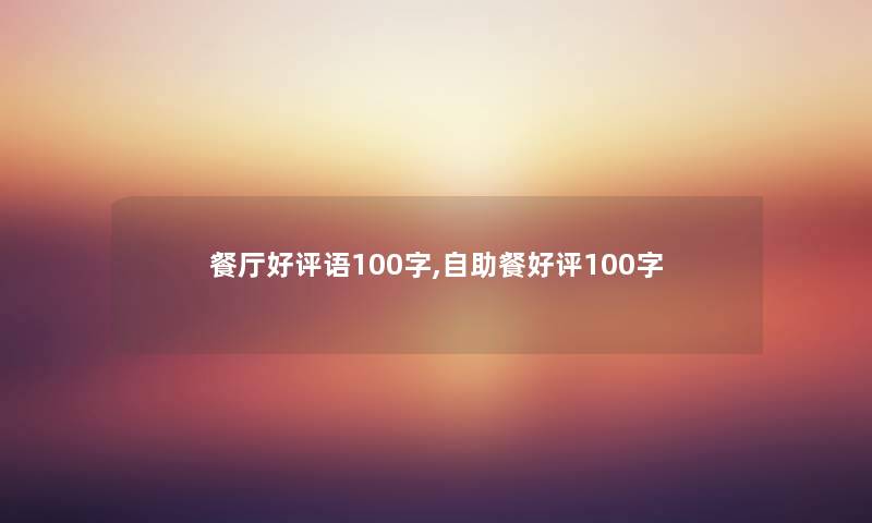 餐厅好评语100字,自助餐好评100字 餐厅好评语100字,自助餐好评100字
