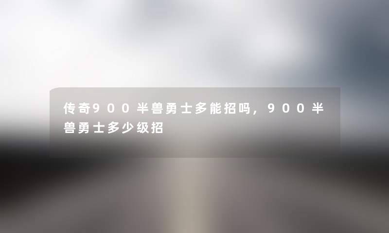 传奇900半兽勇士多能招吗,900半兽勇士多少级招
