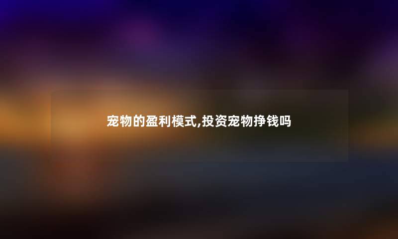 宠物的盈利模式,投资宠物挣钱吗