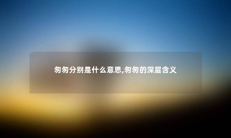 匆匆分别是什么意思,匆匆的深层含义